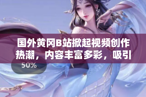 国外黄冈B站掀起视频创作热潮，内容丰富多彩，吸引全球用户关注。