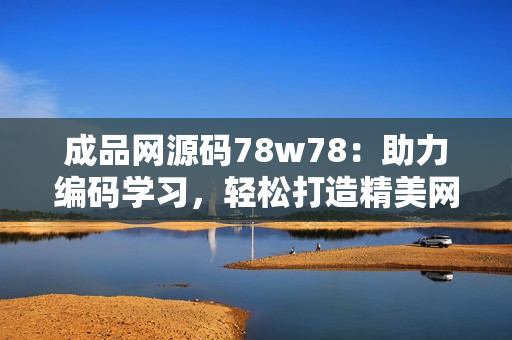 成品网源码78w78：助力编码学习，轻松打造精美网站