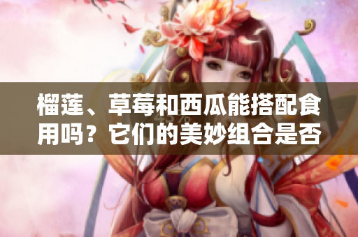 榴莲、草莓和西瓜能搭配食用吗？它们的美妙组合是否令人兴奋？