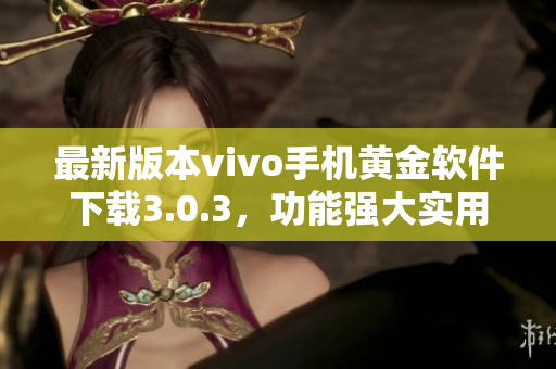 最新版本vivo手机黄金软件下载3.0.3，功能强大实用, 赶快升级体验吧
