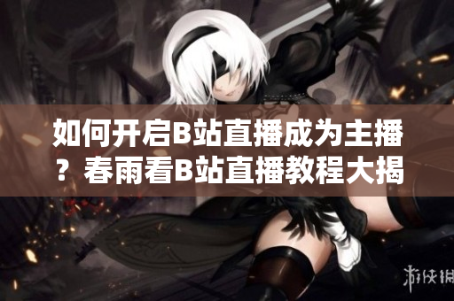 如何开启B站直播成为主播？春雨看B站直播教程大揭秘