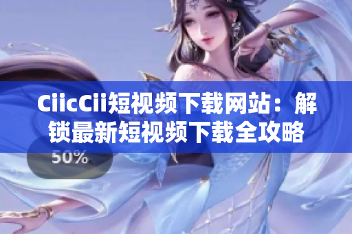 CiicCii短视频下载网站：解锁最新短视频下载全攻略