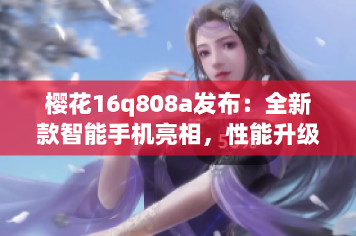 樱花16q808a发布：全新款智能手机亮相，性能升级惊喜多多