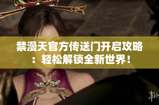 禁漫天官方传送门开启攻略：轻松解锁全新世界！