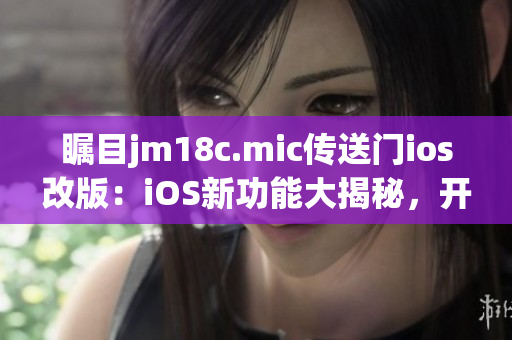 瞩目jm18c.mic传送门ios改版：iOS新功能大揭秘，开启全新用户体验！