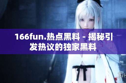 166fun.热点黑料 - 揭秘引发热议的独家黑料
