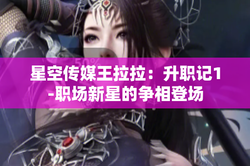 星空传媒王拉拉：升职记1-职场新星的争相登场