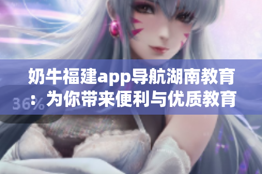 奶牛福建app导航湖南教育：为你带来便利与优质教育资源