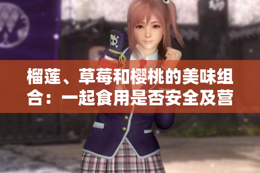 榴莲、草莓和樱桃的美味组合：一起食用是否安全及营养价值？