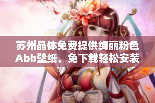 苏州晶体免费提供绚丽粉色Abb壁纸，免下载轻松安装