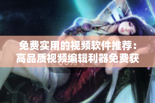 免费实用的视频软件推荐：高品质视频编辑利器免费获取