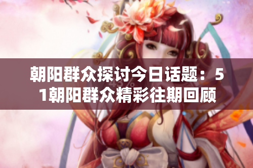 朝阳群众探讨今日话题：51朝阳群众精彩往期回顾