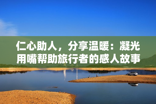 仁心助人，分享温暖：凝光用嘴帮助旅行者的感人故事