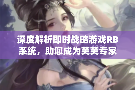 深度解析即时战略游戏RB系统，助您成为芙芙专家