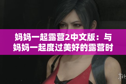 妈妈一起露营2中文版：与妈妈一起度过美好的露营时光