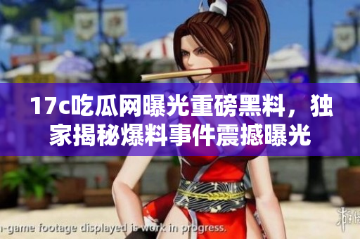 17c吃瓜网曝光重磅黑料，独家揭秘爆料事件震撼曝光