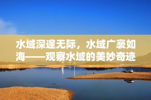水域深邃无际，水域广袤如海——观察水域的美妙奇迹
