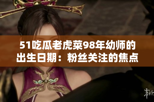 51吃瓜老虎菜98年幼师的出生日期：粉丝关注的焦点在哪？