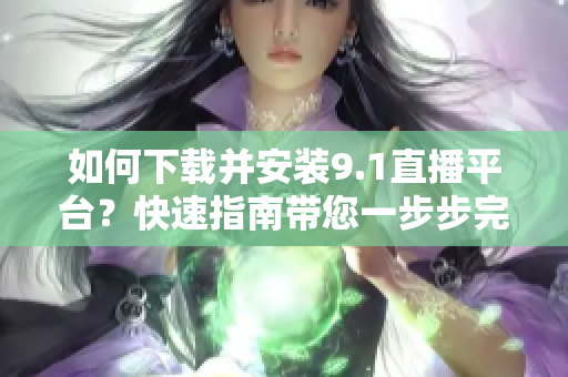 如何下载并安装9.1直播平台？快速指南带您一步步完成安装操作