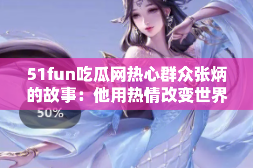 51fun吃瓜网热心群众张炳的故事：他用热情改变世界