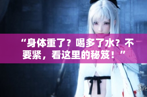 “身体重了？喝多了水？不要紧，看这里的秘笈！”