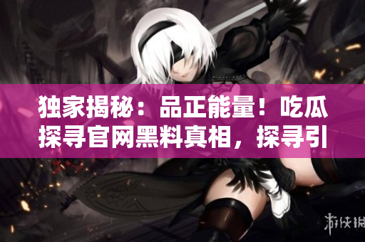 独家揭秘：品正能量！吃瓜探寻官网黑料真相，探寻引领正能量生活奥秘