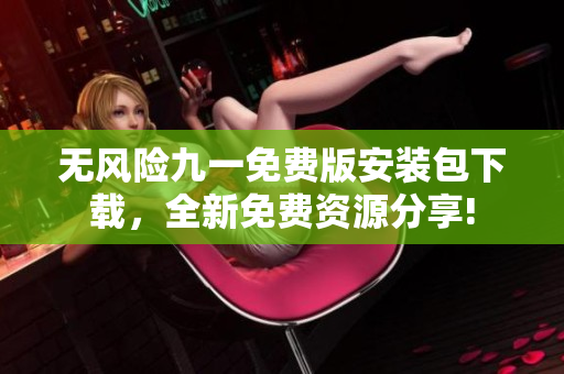 无风险九一免费版安装包下载，全新免费资源分享!