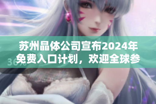 苏州晶体公司宣布2024年免费入口计划，欢迎全球参观，开放时间延长至2024年！