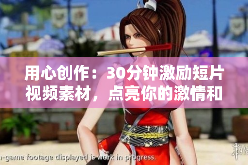 用心创作：30分钟激励短片视频素材，点亮你的激情和灵感