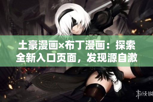 土豪漫画×布丁漫画：探索全新入口页面，发现源自激情与创意的丰富内容！