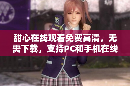 甜心在线观看免费高清，无需下载，支持PC和手机在线播放