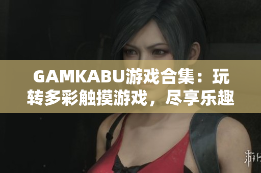 GAMKABU游戏合集：玩转多彩触摸游戏，尽享乐趣与刺激