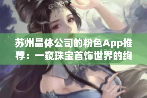 苏州晶体公司的粉色App推荐：一窥珠宝首饰世界的绚丽与魅力