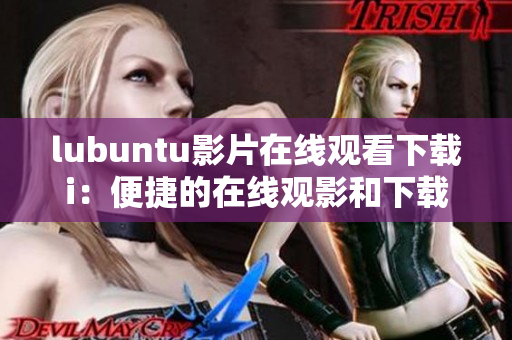 lubuntu影片在线观看下载i：便捷的在线观影和下载体验