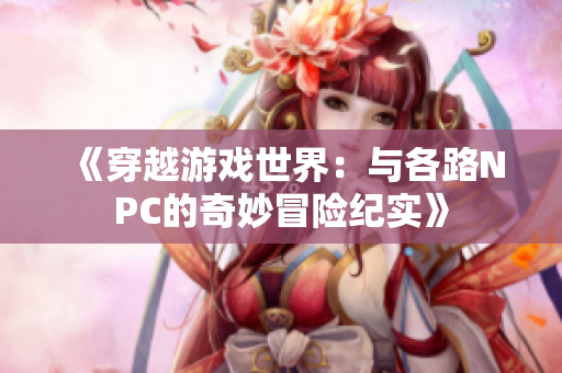 《穿越游戏世界：与各路NPC的奇妙冒险纪实》