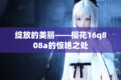绽放的美丽——樱花16q808a的惊艳之处