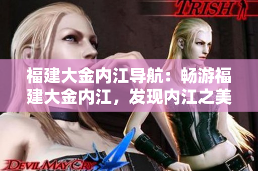 福建大金内江导航：畅游福建大金内江，发现内江之美