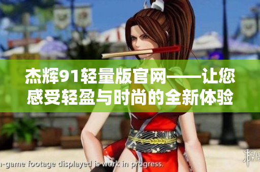 杰辉91轻量版官网——让您感受轻盈与时尚的全新体验