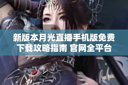 新版本月光直播手机版免费下载攻略指南 官网全平台兼容，观看体验升级!