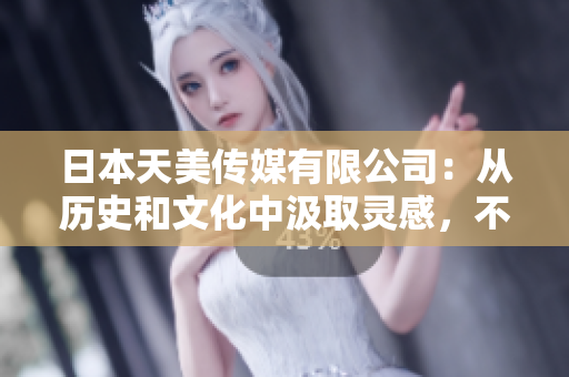 日本天美传媒有限公司：从历史和文化中汲取灵感，不断创新发展 