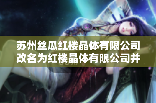 苏州丝瓜红楼晶体有限公司改名为红楼晶体有限公司并升级至国际级公司