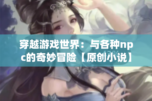 穿越游戏世界：与各种npc的奇妙冒险【原创小说】