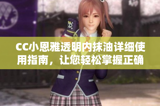 CC小恩雅透明内抹油详细使用指南，让您轻松掌握正确的护理技巧