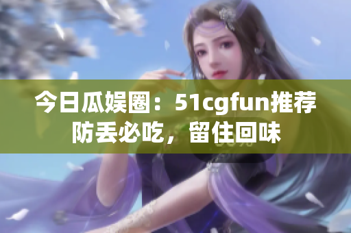 今日瓜娱圈：51cgfun推荐防丢必吃，留住回味