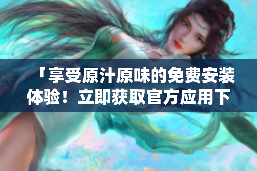 「享受原汁原味的免费安装体验！立即获取官方应用下载服务」