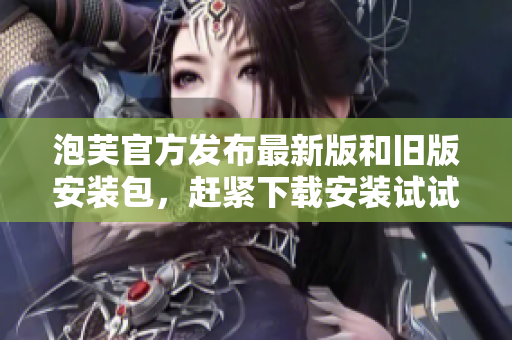 泡芙官方发布最新版和旧版安装包，赶紧下载安装试试看