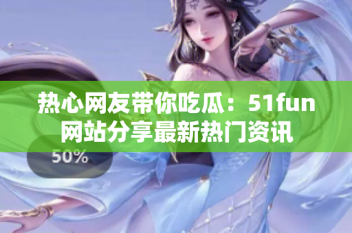 热心网友带你吃瓜：51fun网站分享最新热门资讯
