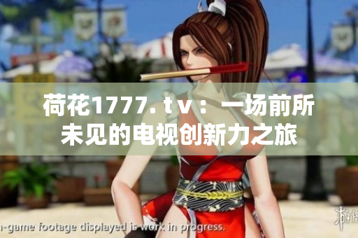 荷花1777. tⅴ：一场前所未见的电视创新力之旅