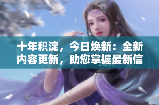 十年积淀，今日焕新：全新内容更新，助您掌握最新信息