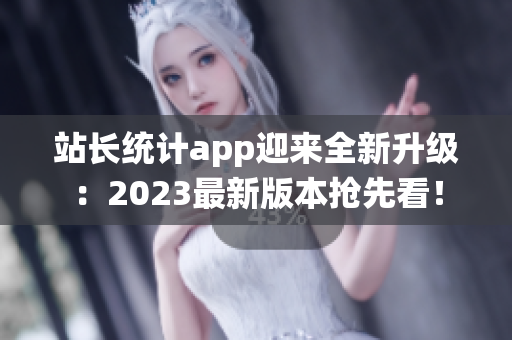 站长统计app迎来全新升级：2023最新版本抢先看！